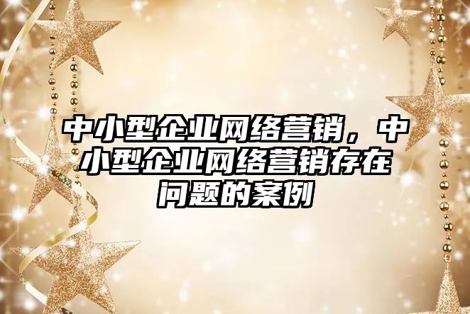 中小型企業(yè)網(wǎng)絡營銷，中小型企業(yè)網(wǎng)絡營銷存在問題的案例