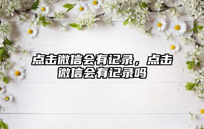 點(diǎn)擊微信會(huì)有記錄，點(diǎn)擊微信會(huì)有記錄嗎