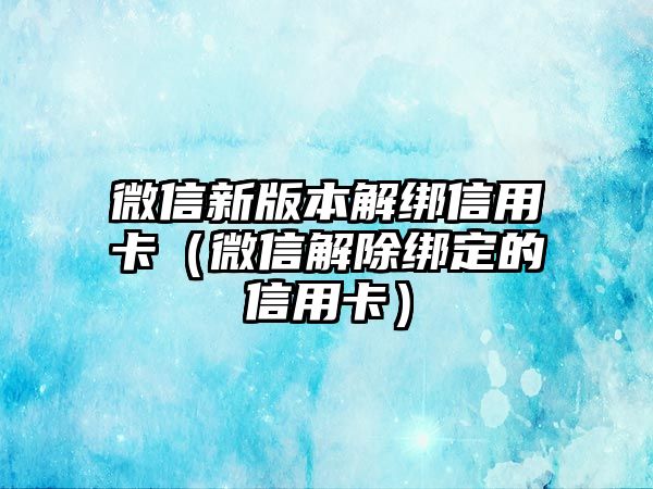 微信新版本解綁信用卡（微信解除綁定的信用卡）