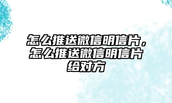 怎么推送微信明信片，怎么推送微信明信片給對方