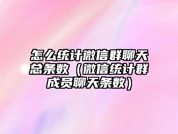 怎么統(tǒng)計微信群聊天總條數（微信統(tǒng)計群成員聊天條數）