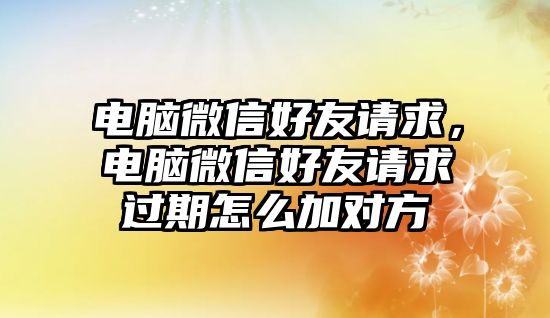 電腦微信好友請求，電腦微信好友請求過期怎么加對方