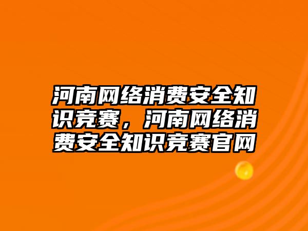 河南網(wǎng)絡消費安全知識競賽，河南網(wǎng)絡消費安全知識競賽官網(wǎng)