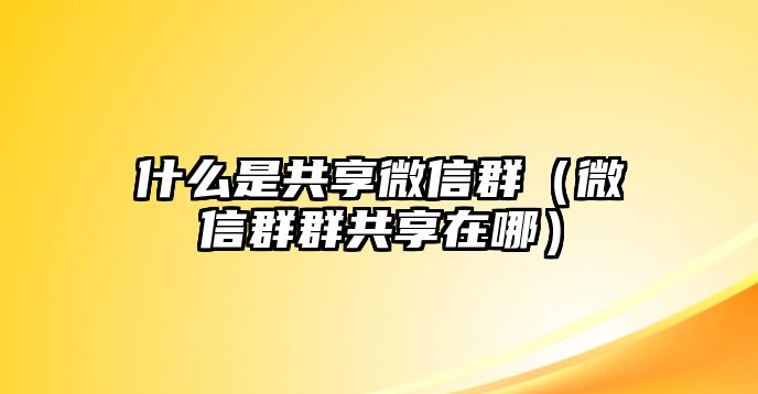 什么是共享微信群（微信群群共享在哪）