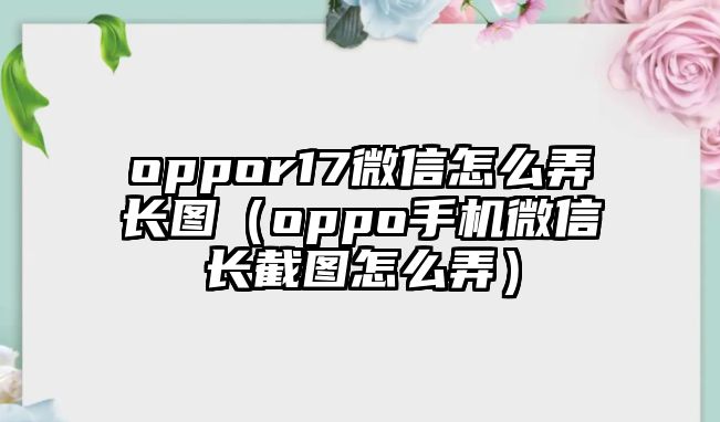 oppor17微信怎么弄長圖（oppo手機(jī)微信長截圖怎么弄）