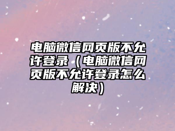 電腦微信網(wǎng)頁版不允許登錄（電腦微信網(wǎng)頁版不允許登錄怎么解決）