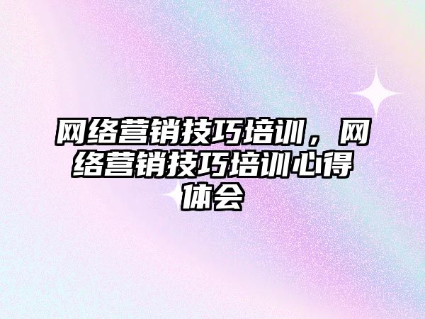 網(wǎng)絡營銷技巧培訓，網(wǎng)絡營銷技巧培訓心得體會