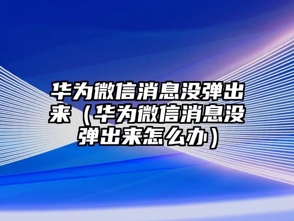 華為微信消息沒彈出來(lái)（華為微信消息沒彈出來(lái)怎么辦）