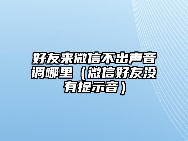 好友來微信不出聲音調(diào)哪里（微信好友沒有提示音）