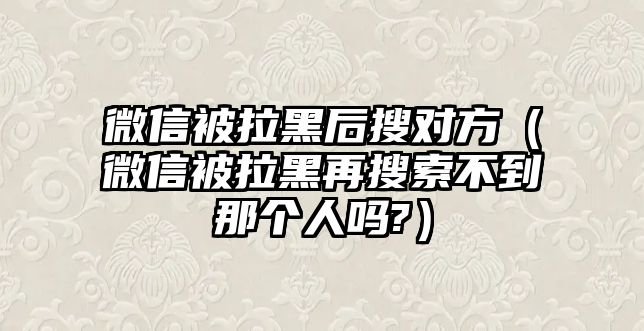 微信被拉黑后搜對方（微信被拉黑再搜索不到那個人嗎?）