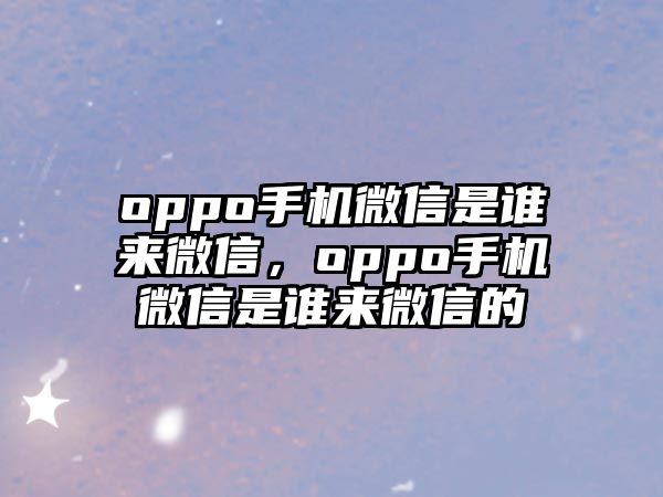 oppo手機(jī)微信是誰(shuí)來(lái)微信，oppo手機(jī)微信是誰(shuí)來(lái)微信的