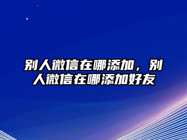 別人微信在哪添加，別人微信在哪添加好友