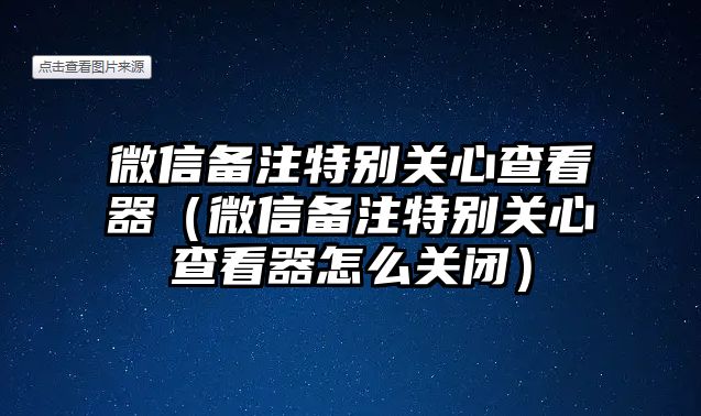 微信備注特別關(guān)心查看器（微信備注特別關(guān)心查看器怎么關(guān)閉）