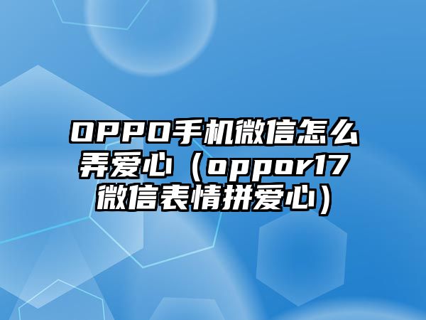 OPPO手機微信怎么弄愛心（oppor17微信表情拼愛心）