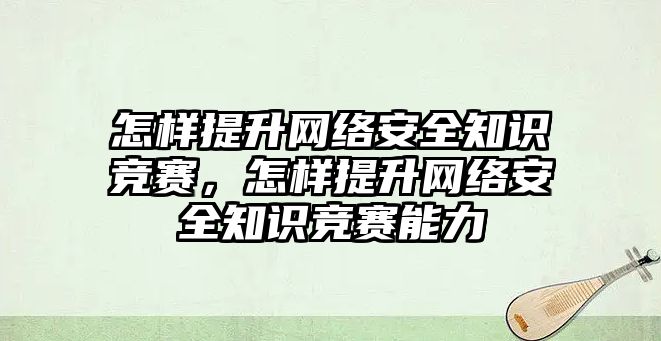 怎樣提升網(wǎng)絡(luò)安全知識(shí)競賽，怎樣提升網(wǎng)絡(luò)安全知識(shí)競賽能力