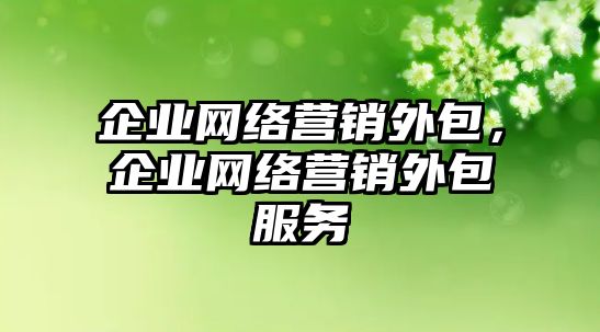 企業(yè)網(wǎng)絡營銷外包，企業(yè)網(wǎng)絡營銷外包服務