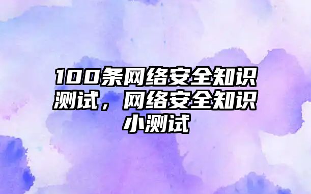 100條網(wǎng)絡(luò)安全知識測試，網(wǎng)絡(luò)安全知識小測試