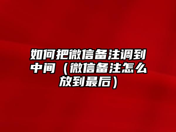 如何把微信備注調(diào)到中間（微信備注怎么放到最后）