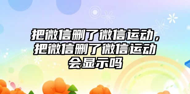 把微信刪了微信運(yùn)動(dòng)，把微信刪了微信運(yùn)動(dòng)會(huì)顯示嗎