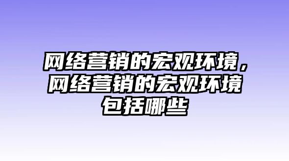 網(wǎng)絡(luò)營(yíng)銷的宏觀環(huán)境，網(wǎng)絡(luò)營(yíng)銷的宏觀環(huán)境包括哪些