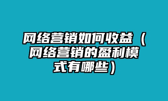 網(wǎng)絡(luò)營(yíng)銷如何收益（網(wǎng)絡(luò)營(yíng)銷的盈利模式有哪些）