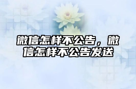 微信怎樣不公告，微信怎樣不公告發(fā)送