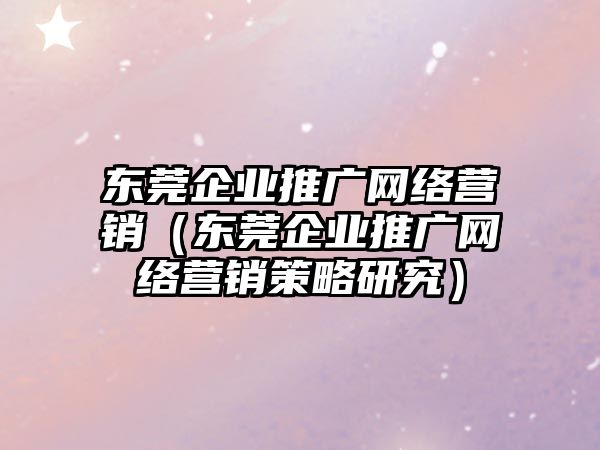 東莞企業(yè)推廣網(wǎng)絡營銷（東莞企業(yè)推廣網(wǎng)絡營銷策略研究）