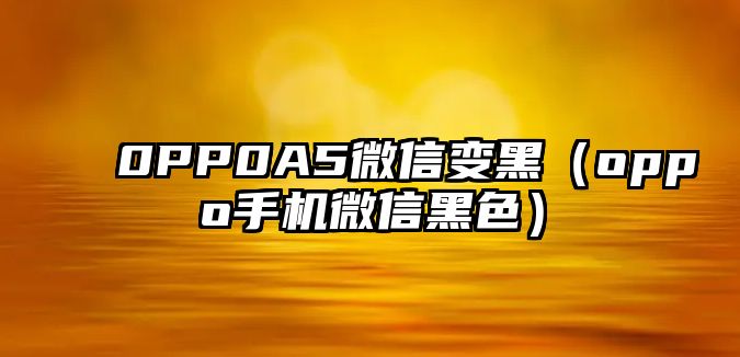 0PP0A5微信變黑（oppo手機微信黑色）