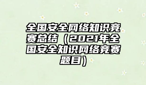 全國安全網(wǎng)絡(luò)知識競賽總結(jié)（2021年全國安全知識網(wǎng)絡(luò)競賽題目）