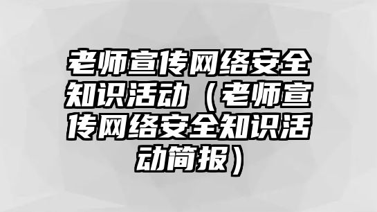 老師宣傳網(wǎng)絡(luò)安全知識(shí)活動(dòng)（老師宣傳網(wǎng)絡(luò)安全知識(shí)活動(dòng)簡報(bào)）