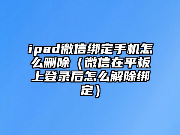 ipad微信綁定手機怎么刪除（微信在平板上登錄后怎么解除綁定）