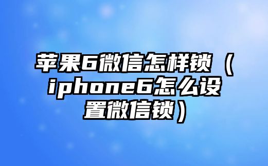 蘋果6微信怎樣鎖（iphone6怎么設(shè)置微信鎖）