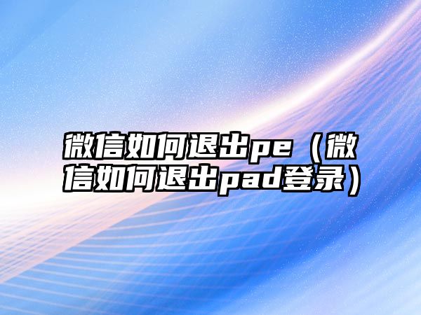 微信如何退出pe（微信如何退出pad登錄）