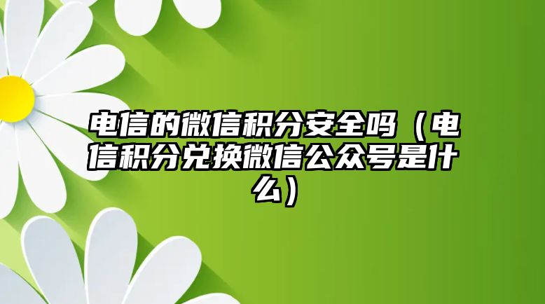 電信的微信積分安全嗎（電信積分兌換微信公眾號(hào)是什么）