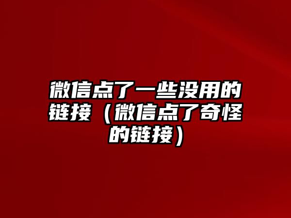 微信點(diǎn)了一些沒(méi)用的鏈接（微信點(diǎn)了奇怪的鏈接）