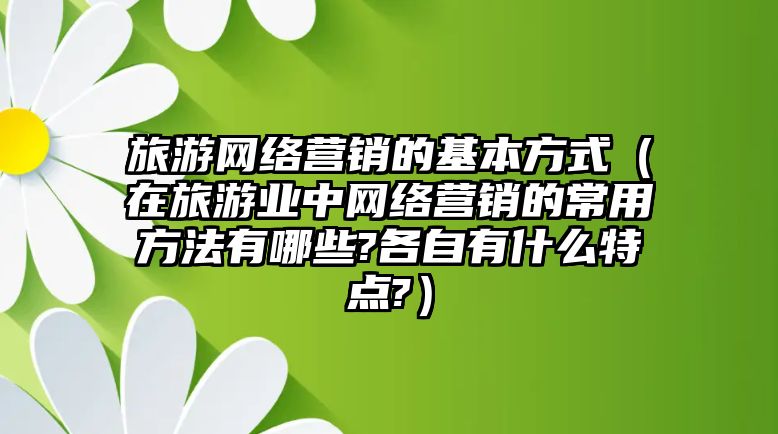 旅游網(wǎng)絡(luò)營銷的基本方式（在旅游業(yè)中網(wǎng)絡(luò)營銷的常用方法有哪些?各自有什么特點(diǎn)?）