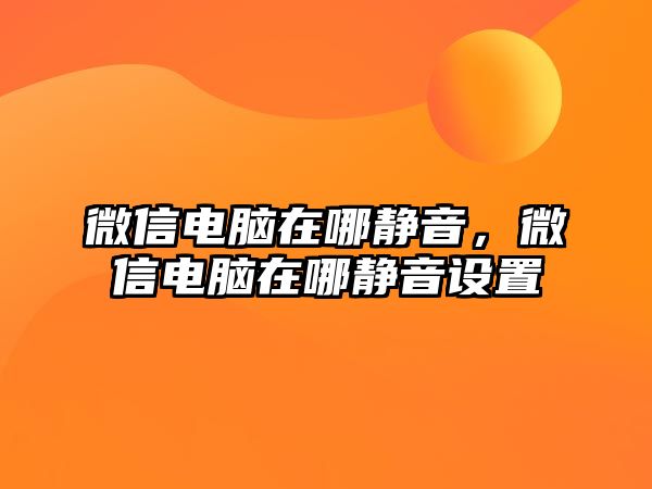 微信電腦在哪靜音，微信電腦在哪靜音設(shè)置