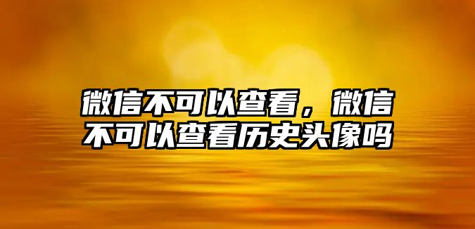 微信不可以查看，微信不可以查看歷史頭像嗎