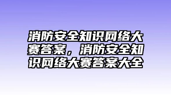 消防安全知識(shí)網(wǎng)絡(luò)大賽答案，消防安全知識(shí)網(wǎng)絡(luò)大賽答案大全