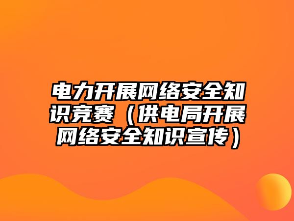 電力開展網(wǎng)絡(luò)安全知識競賽（供電局開展網(wǎng)絡(luò)安全知識宣傳）