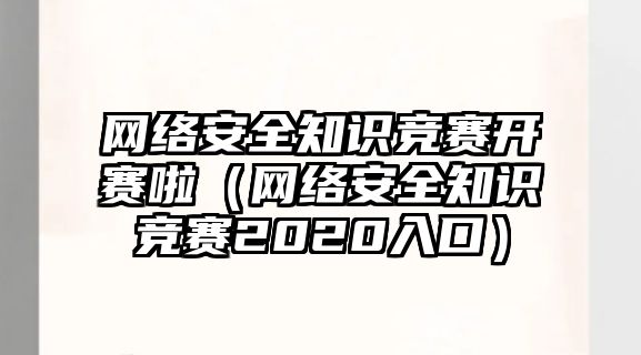 網(wǎng)絡(luò)安全知識競賽開賽啦（網(wǎng)絡(luò)安全知識競賽2020入口）