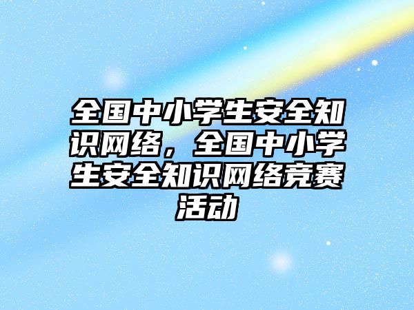 全國中小學(xué)生安全知識(shí)網(wǎng)絡(luò)，全國中小學(xué)生安全知識(shí)網(wǎng)絡(luò)競(jìng)賽活動(dòng)