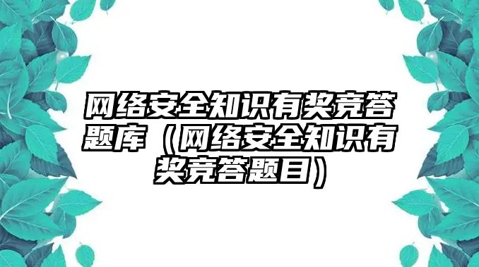 網(wǎng)絡安全知識有獎競答題庫（網(wǎng)絡安全知識有獎競答題目）