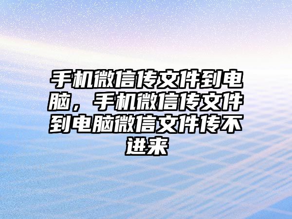 手機微信傳文件到電腦，手機微信傳文件到電腦微信文件傳不進來