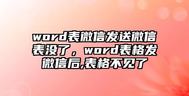 word表微信發(fā)送微信表沒(méi)了，word表格發(fā)微信后,表格不見(jiàn)了