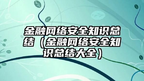 金融網(wǎng)絡(luò)安全知識總結(jié)（金融網(wǎng)絡(luò)安全知識總結(jié)大全）