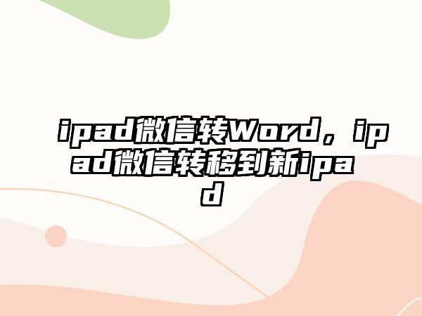 ipad微信轉(zhuǎn)Word，ipad微信轉(zhuǎn)移到新ipad