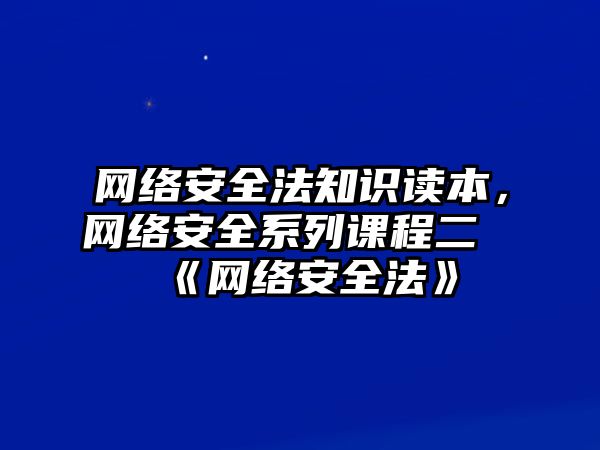 網(wǎng)絡(luò)安全法知識(shí)讀本，網(wǎng)絡(luò)安全系列課程二《網(wǎng)絡(luò)安全法》