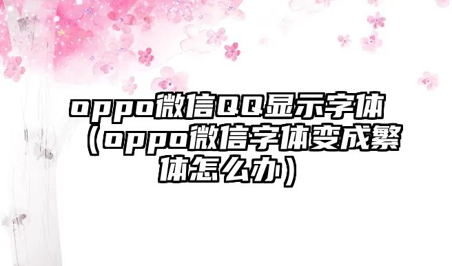 oppo微信QQ顯示字體（oppo微信字體變成繁體怎么辦）