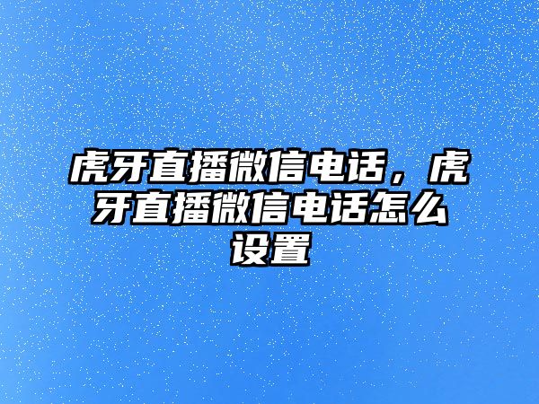 虎牙直播微信電話，虎牙直播微信電話怎么設置